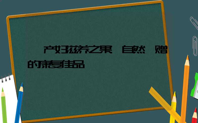 产妇滋养之果:自然馈赠的康复佳品